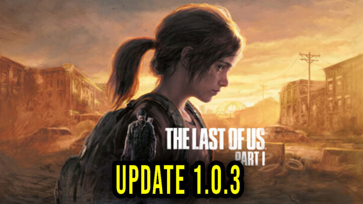 The Last of Us Part I – Version 1.0.3 – Patch notes, changelog, download