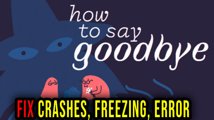 How to Say Goodbye – Crashes, freezing, error codes, and launching problems – fix it!