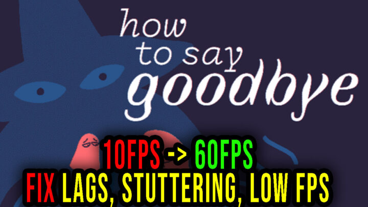 How to Say Goodbye – Lags, stuttering issues and low FPS – fix it!