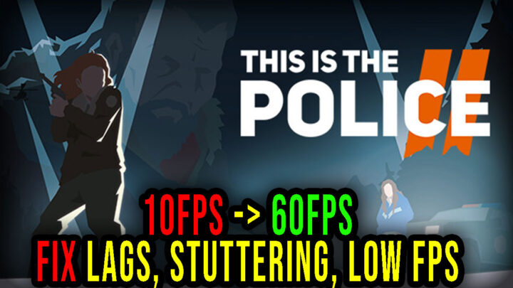 This Is the Police 2 – Lags, stuttering issues and low FPS – fix it!
