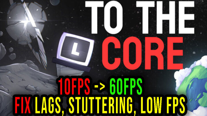To The Core – Lags, stuttering issues and low FPS – fix it!