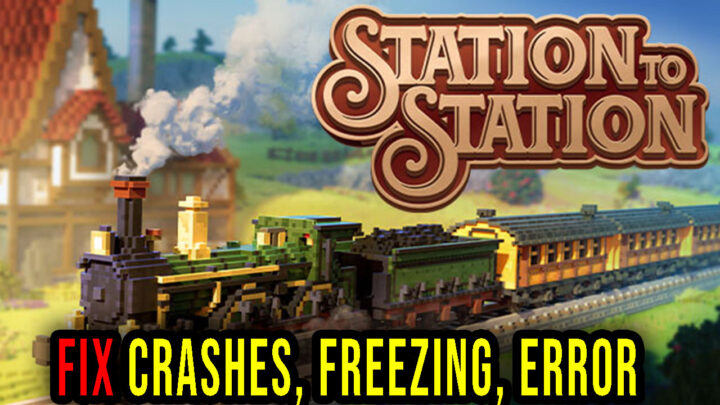 Station to Station – Crashes, freezing, error codes, and launching problems – fix it!