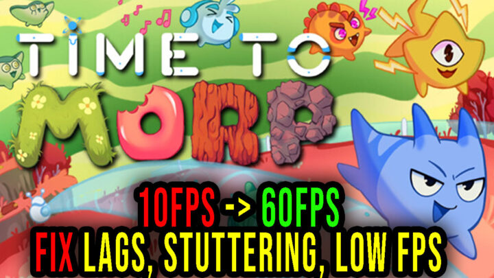 Time to Morp – Lags, stuttering issues and low FPS – fix it!